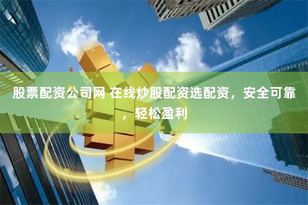 股票配资公司网 在线炒股配资选配资，安全可靠，轻松盈利