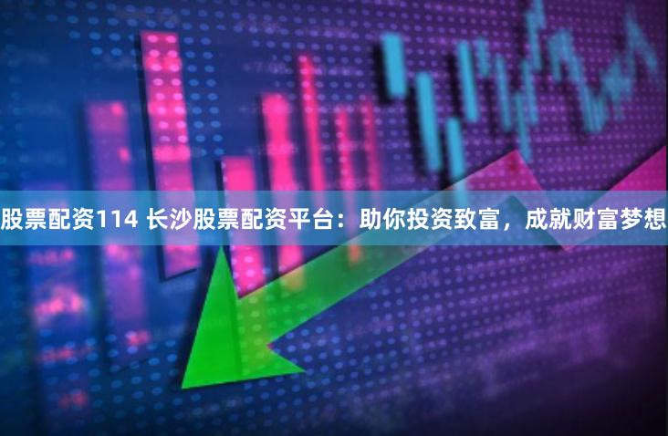 股票配资114 长沙股票配资平台：助你投资致富，成就财富梦想