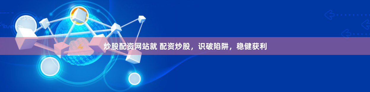 炒股配资网站就 配资炒股，识破陷阱，稳健获利