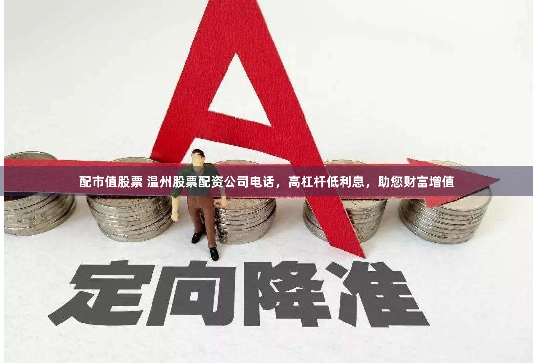 配市值股票 温州股票配资公司电话，高杠杆低利息，助您财富增值