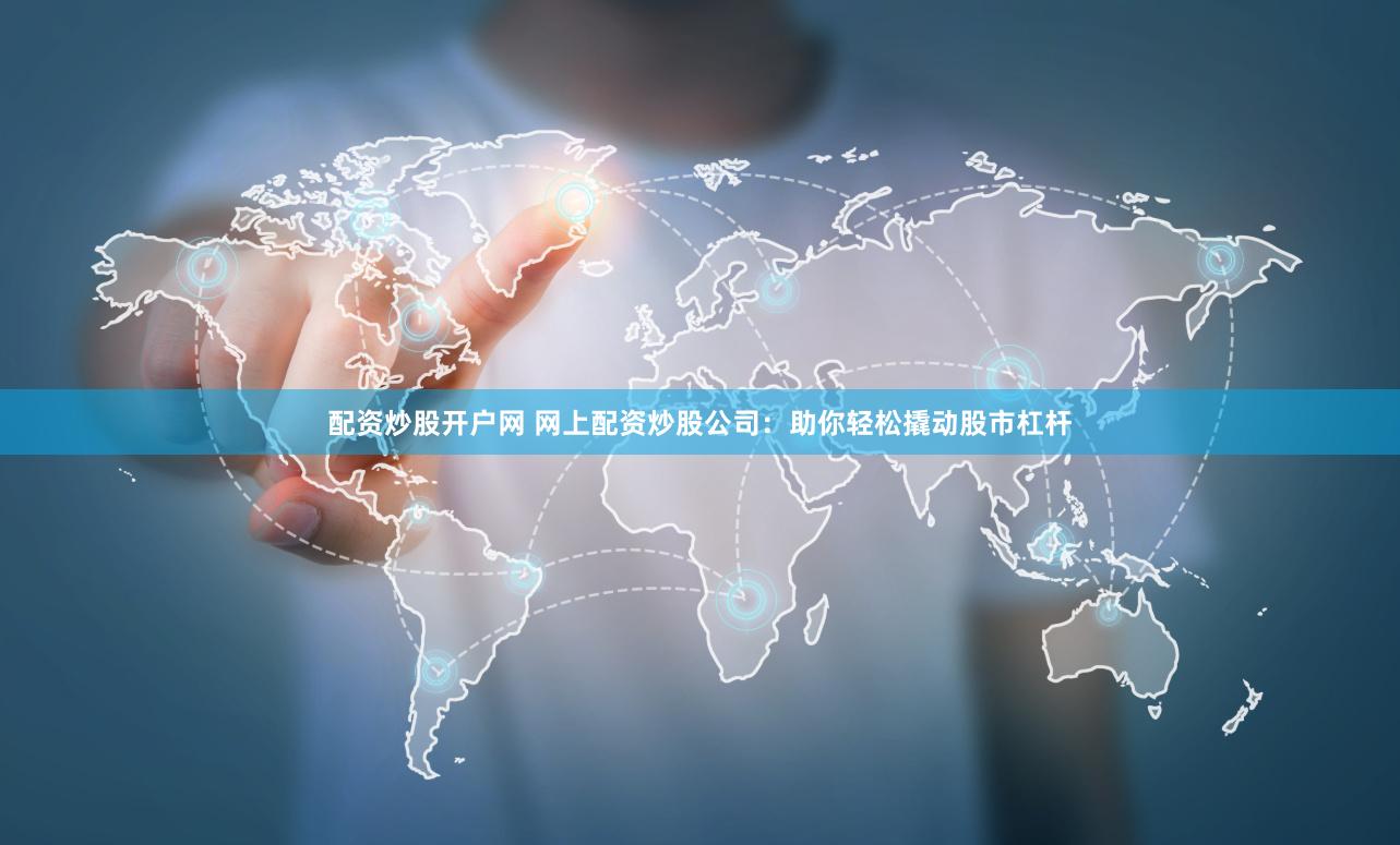 配资炒股开户网 网上配资炒股公司：助你轻松撬动股市杠杆