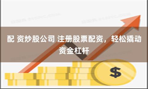配 资炒股公司 注册股票配资，轻松撬动资金杠杆