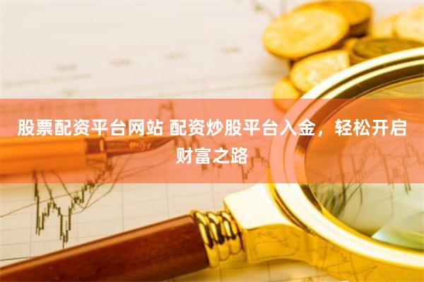 股票配资平台网站 配资炒股平台入金，轻松开启财富之路