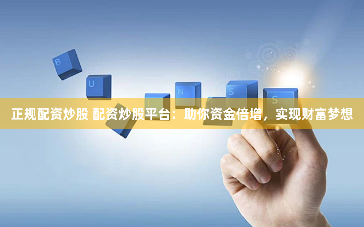 正规配资炒股 配资炒股平台：助你资金倍增，实现财富梦想
