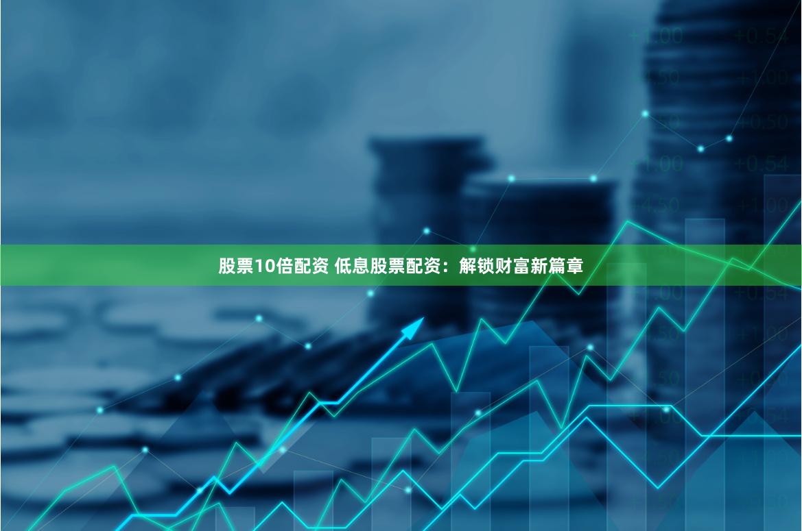 股票10倍配资 低息股票配资：解锁财富新篇章