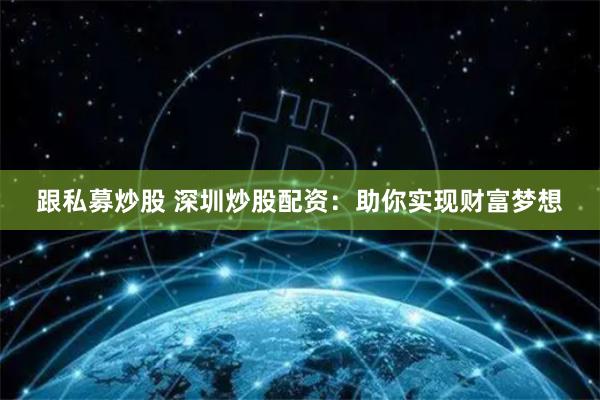 跟私募炒股 深圳炒股配资：助你实现财富梦想