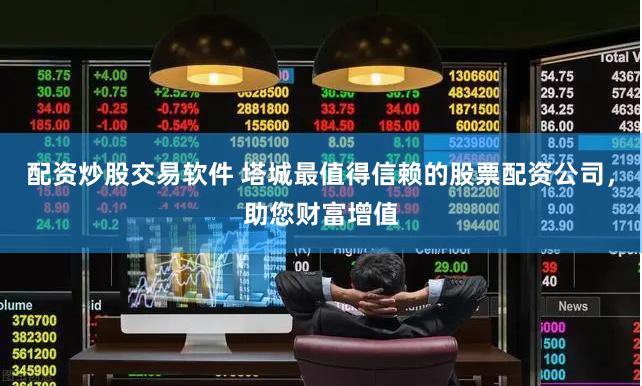 配资炒股交易软件 塔城最值得信赖的股票配资公司，助您财富增值