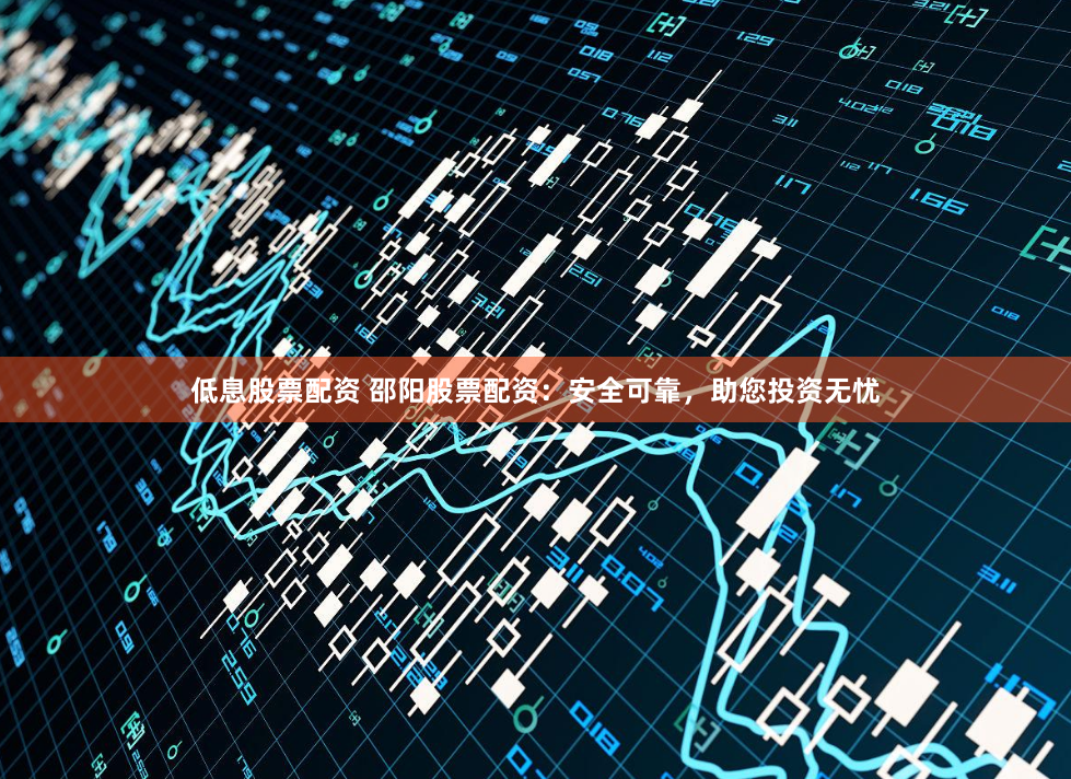 低息股票配资 邵阳股票配资：安全可靠，助您投资无忧