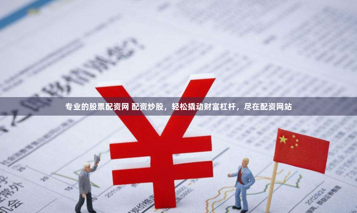 专业的股票配资网 配资炒股，轻松撬动财富杠杆，尽在配资网站