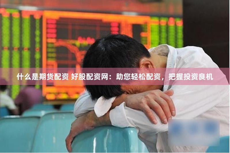 什么是期货配资 好股配资网：助您轻松配资，把握投资良机