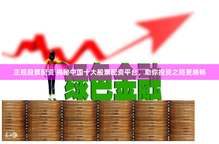 正规股票配资 揭秘中国十大股票配资平台，助你投资之路更顺畅