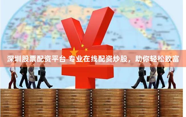 深圳股票配资平台 专业在线配资炒股，助你轻松致富