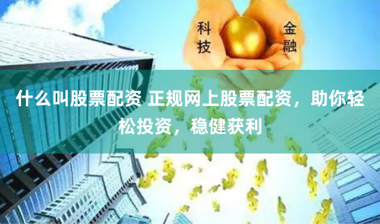 什么叫股票配资 正规网上股票配资，助你轻松投资，稳健获利
