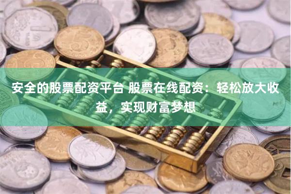 安全的股票配资平台 股票在线配资：轻松放大收益，实现财富梦想