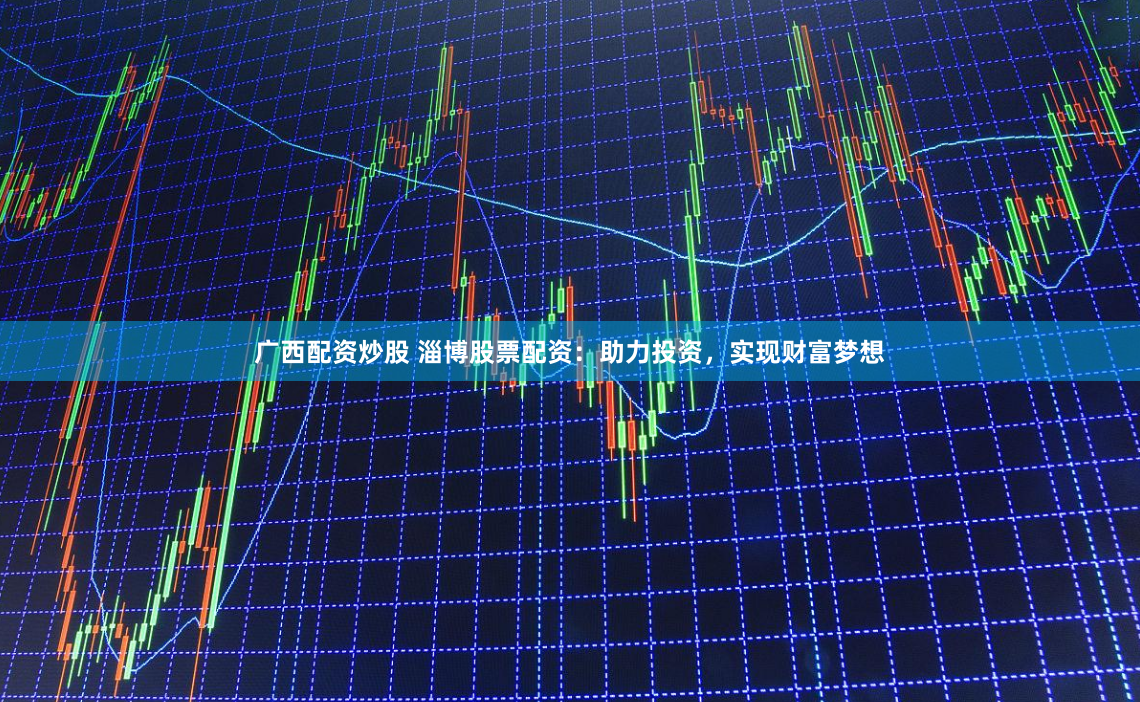 广西配资炒股 淄博股票配资：助力投资，实现财富梦想