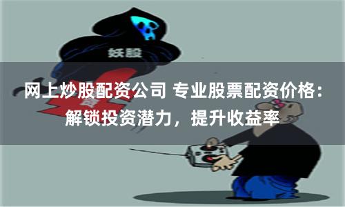网上炒股配资公司 专业股票配资价格：解锁投资潜力，提升收益率