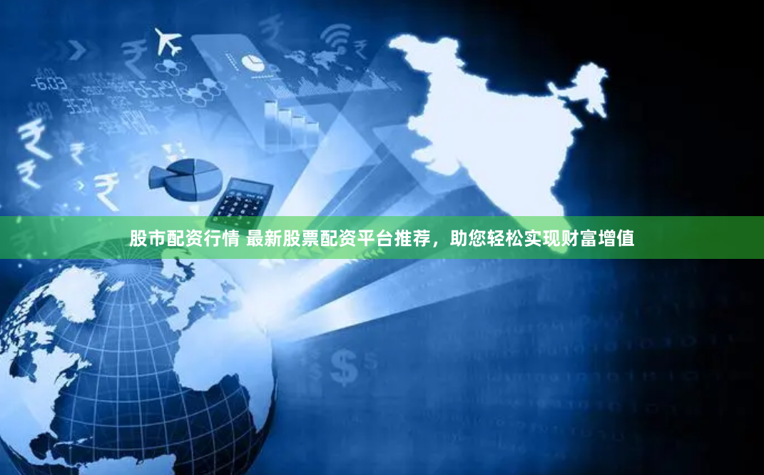 股市配资行情 最新股票配资平台推荐，助您轻松实现财富增值