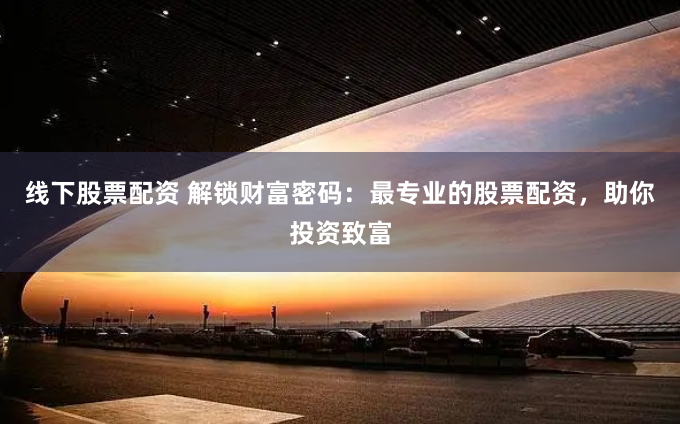 线下股票配资 解锁财富密码：最专业的股票配资，助你投资致富