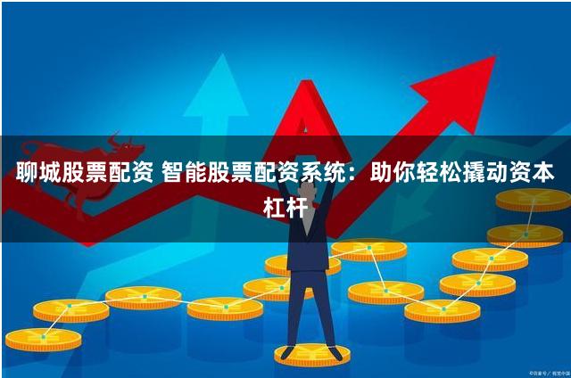 聊城股票配资 智能股票配资系统：助你轻松撬动资本杠杆