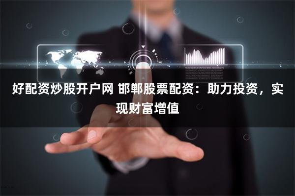 好配资炒股开户网 邯郸股票配资：助力投资，实现财富增值