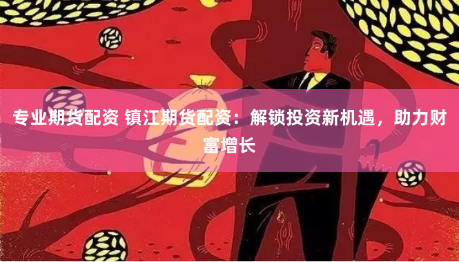 专业期货配资 镇江期货配资：解锁投资新机遇，助力财富增长