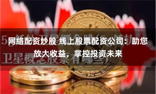 网络配资炒股 线上股票配资公司：助您放大收益，掌控投资未来