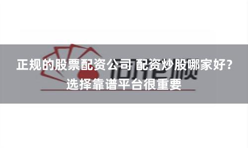 正规的股票配资公司 配资炒股哪家好？选择靠谱平台很重要