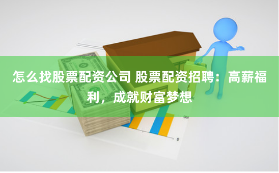 怎么找股票配资公司 股票配资招聘：高薪福利，成就财富梦想