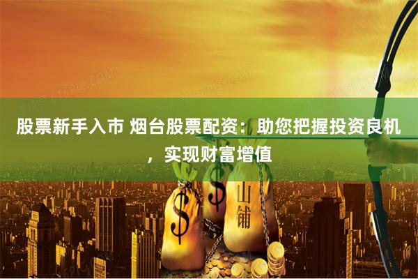 股票新手入市 烟台股票配资：助您把握投资良机，实现财富增值