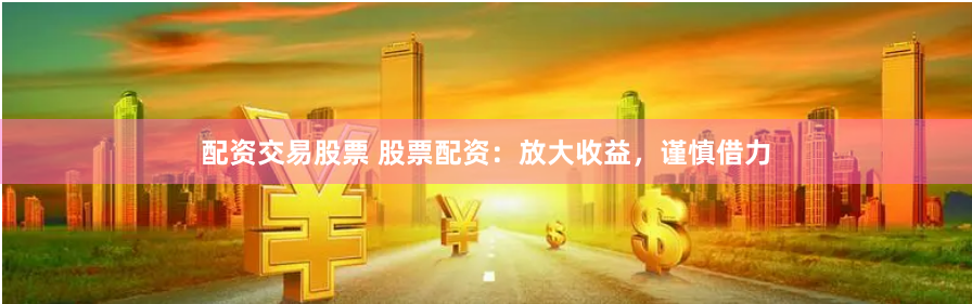 配资交易股票 股票配资:放大收益,谨慎借力