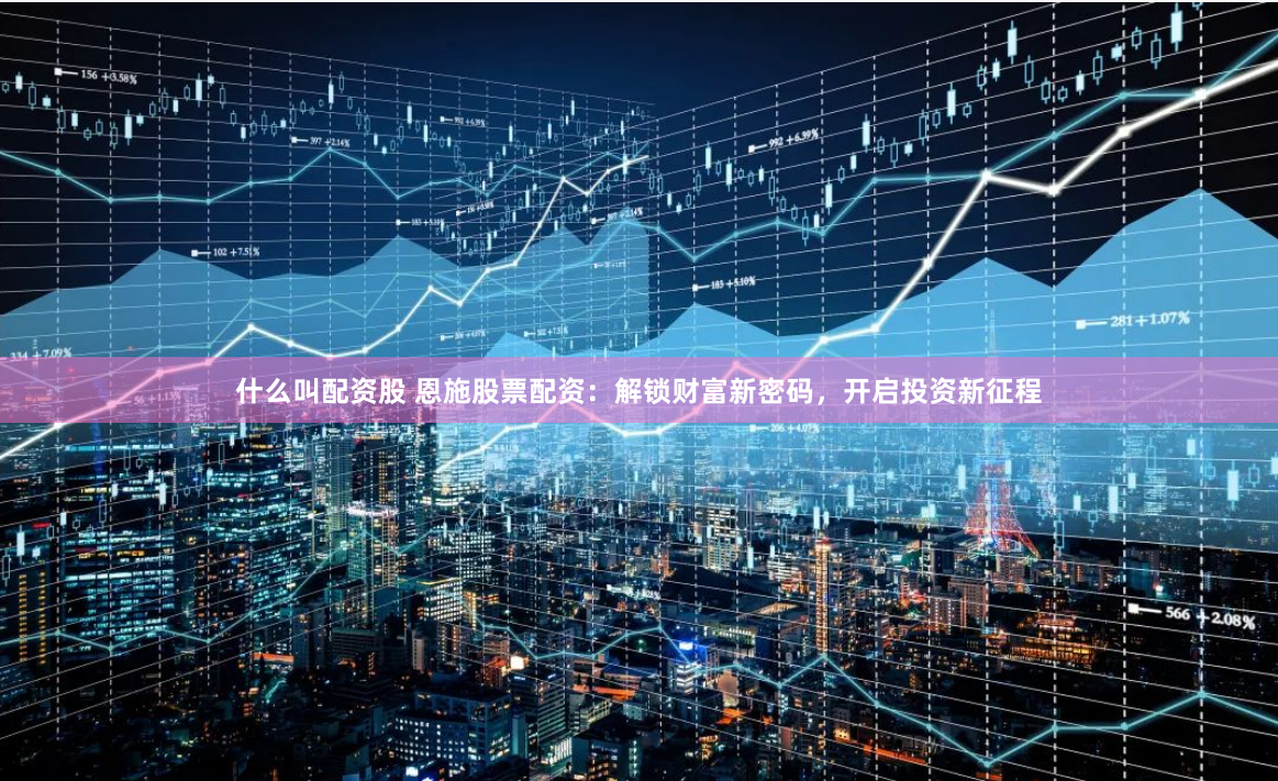 什么叫配资股 恩施股票配资：解锁财富新密码，开启投资新征程